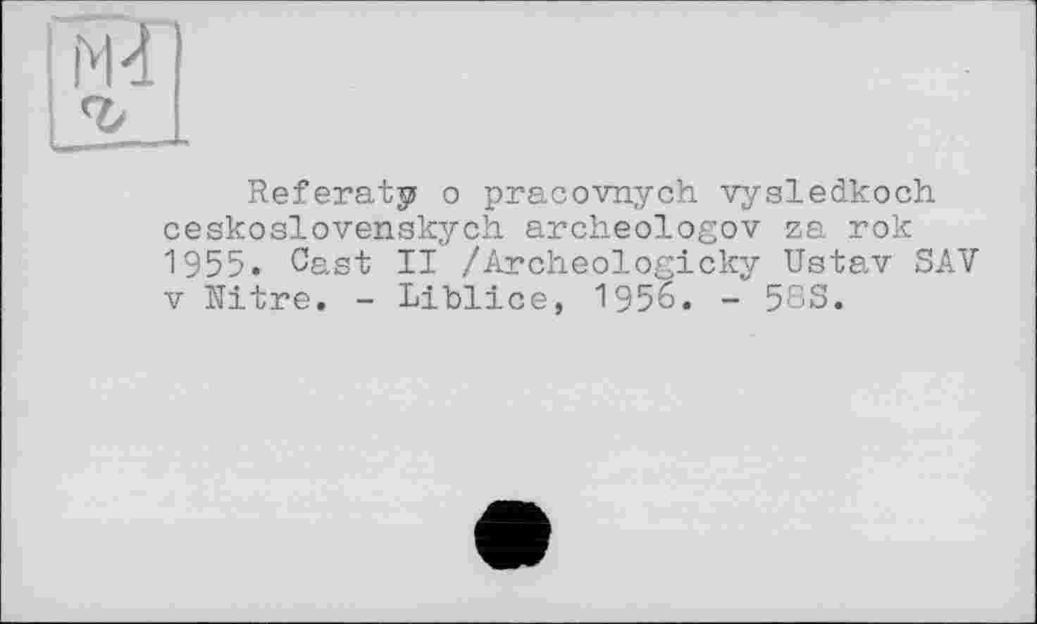 ﻿Referaty о pracovnych vysledkoch ceskoslovenskych archeologov za rok 1955. Cast II /Archeologicky Ustav SAV V Nitre. - Liblice, 1956. - 58S.